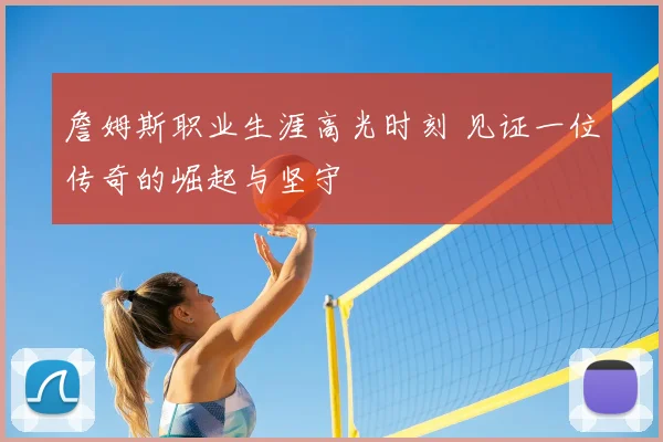 詹姆斯职业生涯高光时刻 见证一位传奇的崛起与坚守