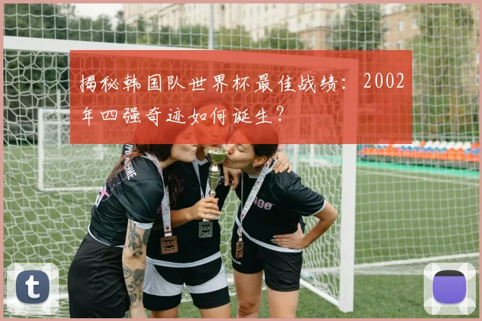揭秘韩国队世界杯最佳战绩：2002年四强奇迹如何诞生？