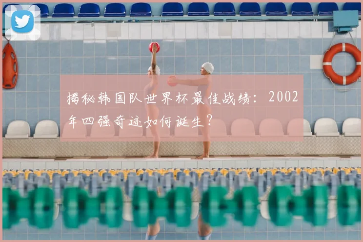揭秘韩国队世界杯最佳战绩：2002年四强奇迹如何诞生？