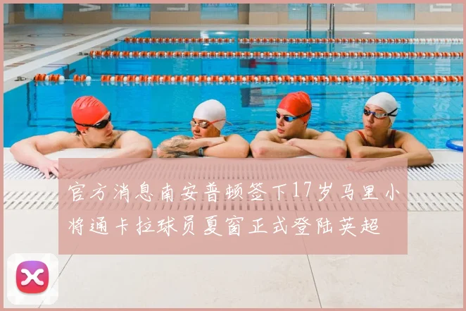 官方消息南安普顿签下17岁马里小将通卡拉球员夏窗正式登陆英超