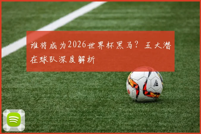 谁将成为2026世界杯黑马?五大潜在球队深度解析
