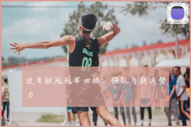 近年欧冠冠军回顾:强队与新兴势力